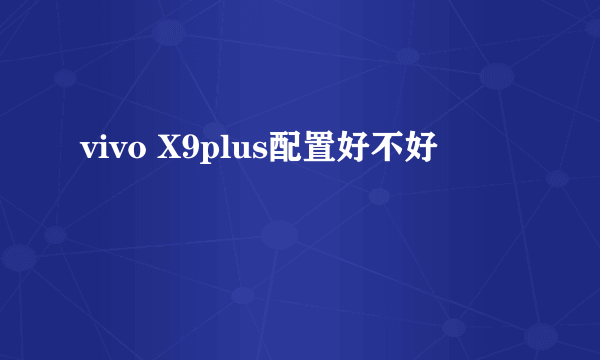 vivo X9plus配置好不好