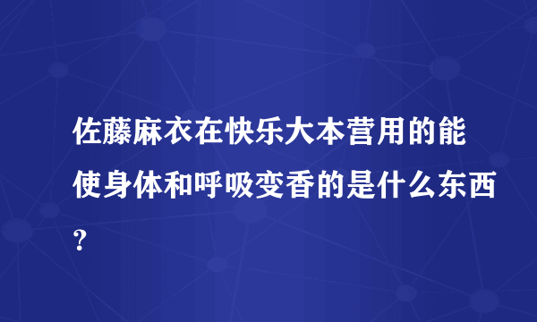 佐藤麻衣在快乐大本营用的能使身体和呼吸变香的是什么东西？