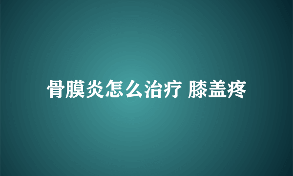 骨膜炎怎么治疗 膝盖疼