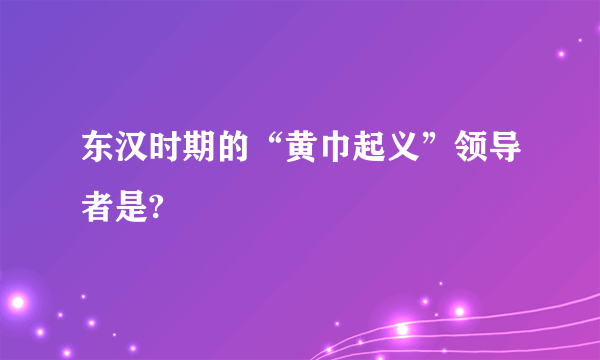 东汉时期的“黄巾起义”领导者是?