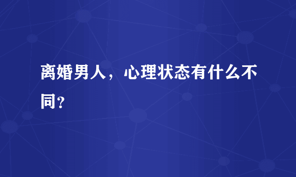 离婚男人，心理状态有什么不同？