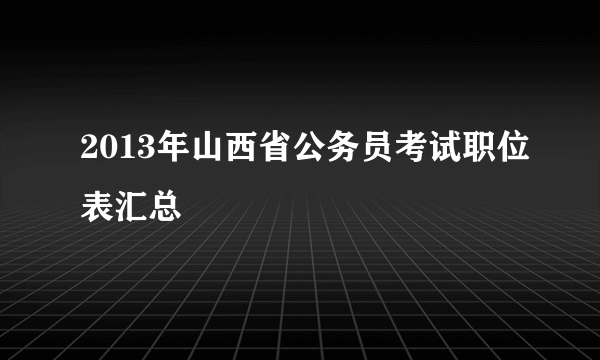 2013年山西省公务员考试职位表汇总