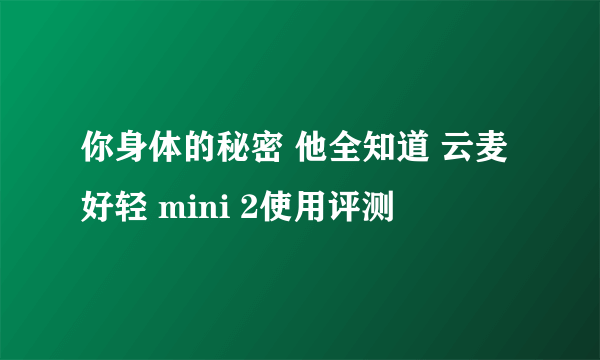 你身体的秘密 他全知道 云麦 好轻 mini 2使用评测