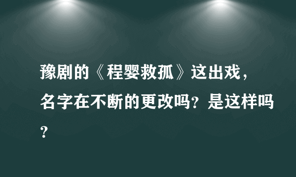 豫剧的《程婴救孤》这出戏，名字在不断的更改吗？是这样吗？