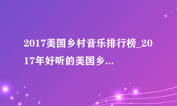 2017美国乡村音乐排行榜_2017年好听的美国乡村音乐前十名