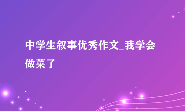 中学生叙事优秀作文_我学会做菜了