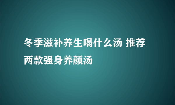 冬季滋补养生喝什么汤 推荐两款强身养颜汤