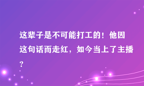 这辈子是不可能打工的！他因这句话而走红，如今当上了主播？