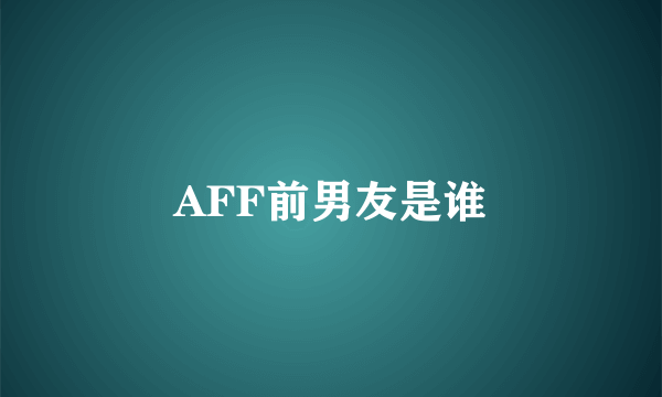 AFF前男友是谁