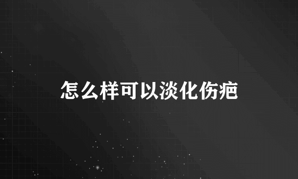 怎么样可以淡化伤疤