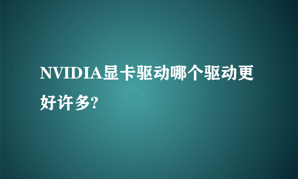 NVIDIA显卡驱动哪个驱动更好许多?