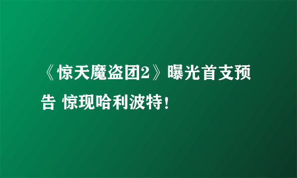 《惊天魔盗团2》曝光首支预告 惊现哈利波特！