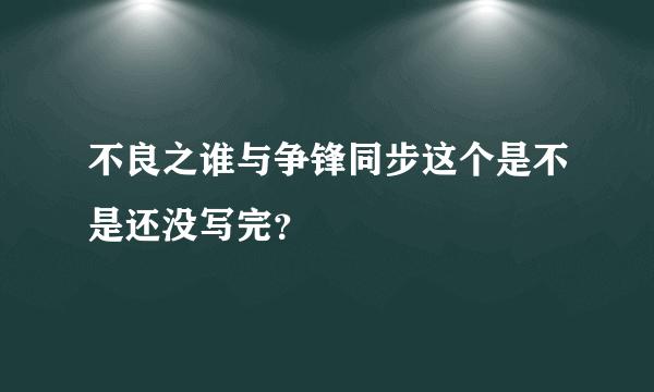 不良之谁与争锋同步这个是不是还没写完？