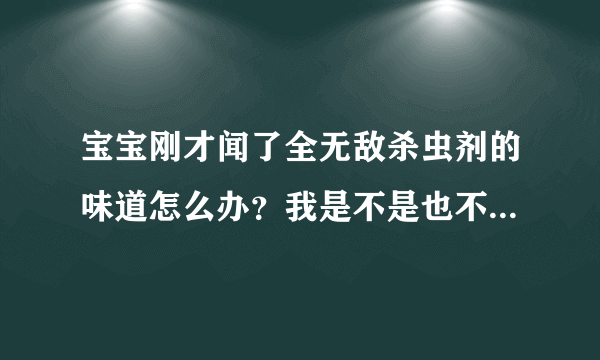 宝宝刚才闻了全无敌杀虫剂的味道怎么办？我是不是也不应该呆在有杀虫剂味道的地方？