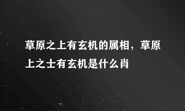 草原之上有玄机的属相，草原上之士有玄机是什么肖