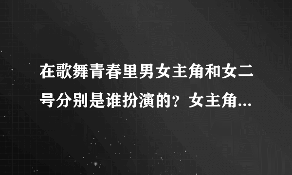 在歌舞青春里男女主角和女二号分别是谁扮演的？女主角在片中叫什么？