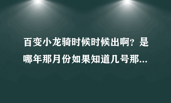 百变小龙骑时候时候出啊？是哪年那月份如果知道几号那就请告诉我吧！谢谢