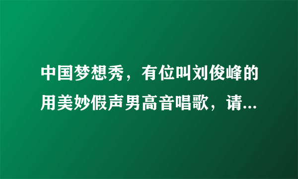 中国梦想秀，有位叫刘俊峰的用美妙假声男高音唱歌，请问那首歌曲叫什么？感觉很好听