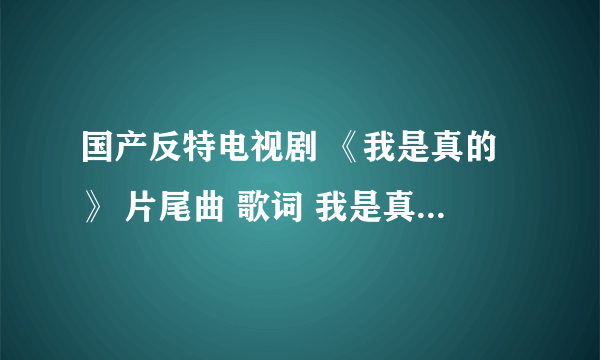 国产反特电视剧 《我是真的》 片尾曲 歌词 我是真的想回去 那年的夏天 `````故事未完成```