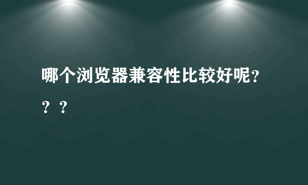 哪个浏览器兼容性比较好呢？？？