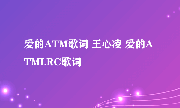 爱的ATM歌词 王心凌 爱的ATMLRC歌词