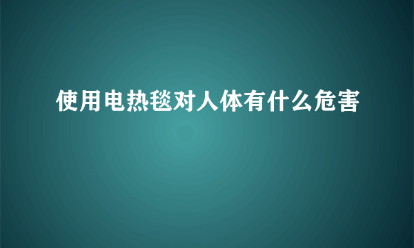 使用电热毯对人体有什么危害