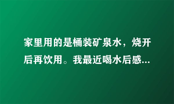 家里用的是桶装矿泉水，烧开后再饮用。我最近喝水后感觉喉咙有些不舒服，感觉咽喉处有一点麻麻的感觉。