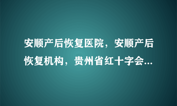 安顺产后恢复医院，安顺产后恢复机构，贵州省红十字会医院产后修复