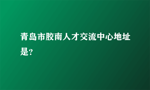 青岛市胶南人才交流中心地址是？