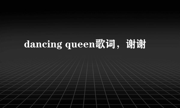 dancing queen歌词，谢谢