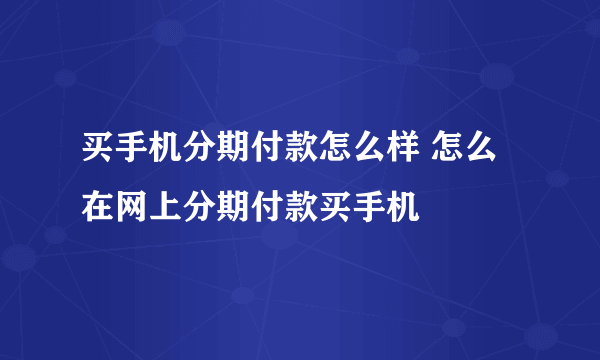 买手机分期付款怎么样 怎么在网上分期付款买手机