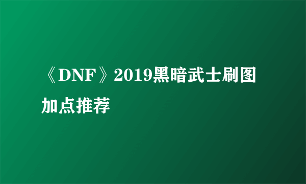 《DNF》2019黑暗武士刷图加点推荐