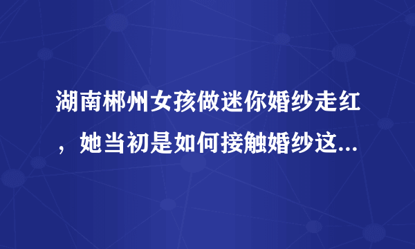 湖南郴州女孩做迷你婚纱走红，她当初是如何接触婚纱这一行业的？