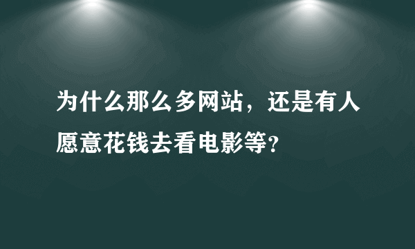 为什么那么多网站，还是有人愿意花钱去看电影等？