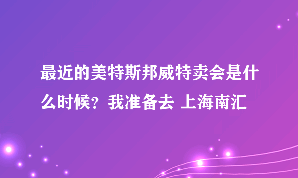 最近的美特斯邦威特卖会是什么时候？我准备去 上海南汇