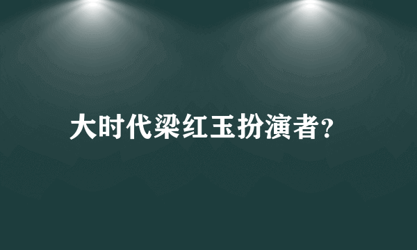 大时代梁红玉扮演者？