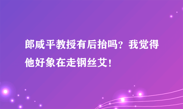 郎咸平教授有后抬吗？我觉得他好象在走钢丝艾！