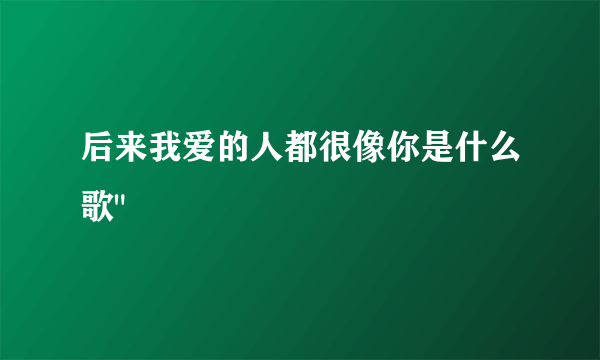 后来我爱的人都很像你是什么歌