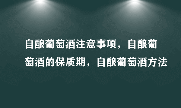 自酿葡萄酒注意事项，自酿葡萄酒的保质期，自酿葡萄酒方法