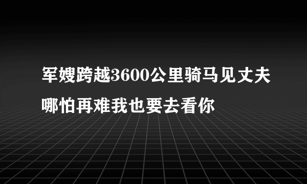 军嫂跨越3600公里骑马见丈夫哪怕再难我也要去看你