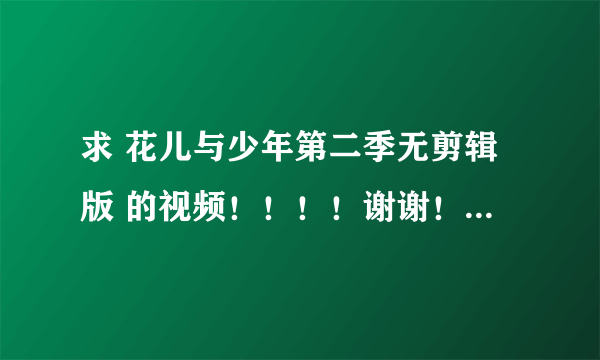 求 花儿与少年第二季无剪辑版 的视频！！！！谢谢！！！！最好百度云！！