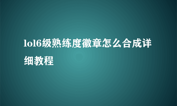 lol6级熟练度徽章怎么合成详细教程