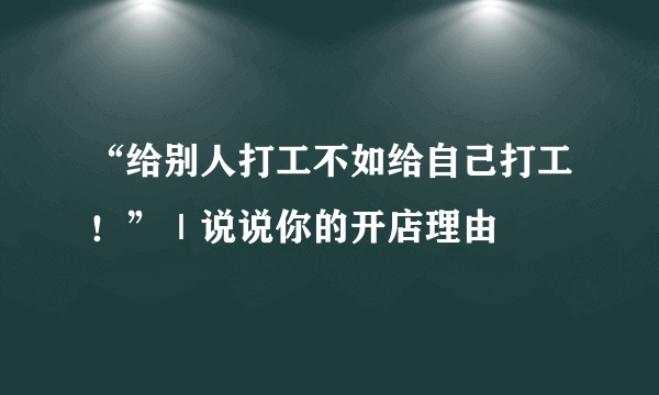 “给别人打工不如给自己打工！”｜说说你的开店理由