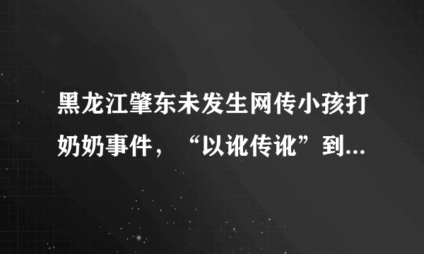 黑龙江肇东未发生网传小孩打奶奶事件，“以讹传讹”到底有多可怕？