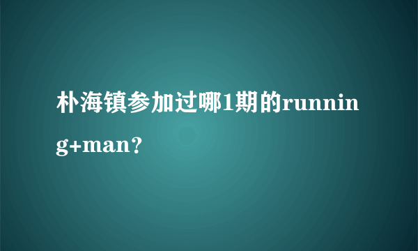 朴海镇参加过哪1期的running+man？