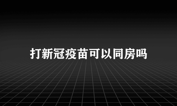 打新冠疫苗可以同房吗