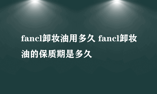 fancl卸妆油用多久 fancl卸妆油的保质期是多久