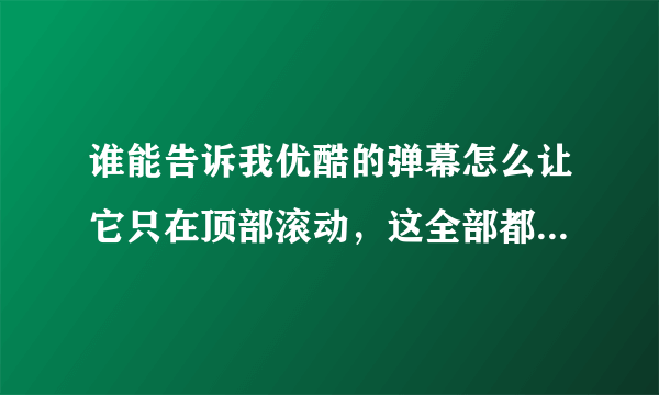 谁能告诉我优酷的弹幕怎么让它只在顶部滚动，这全部都遮住了，没法看？