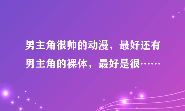 男主角很帅的动漫，最好还有男主角的裸体，最好是很……