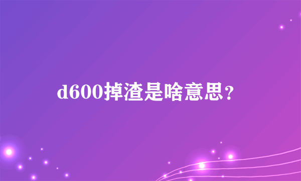 d600掉渣是啥意思？